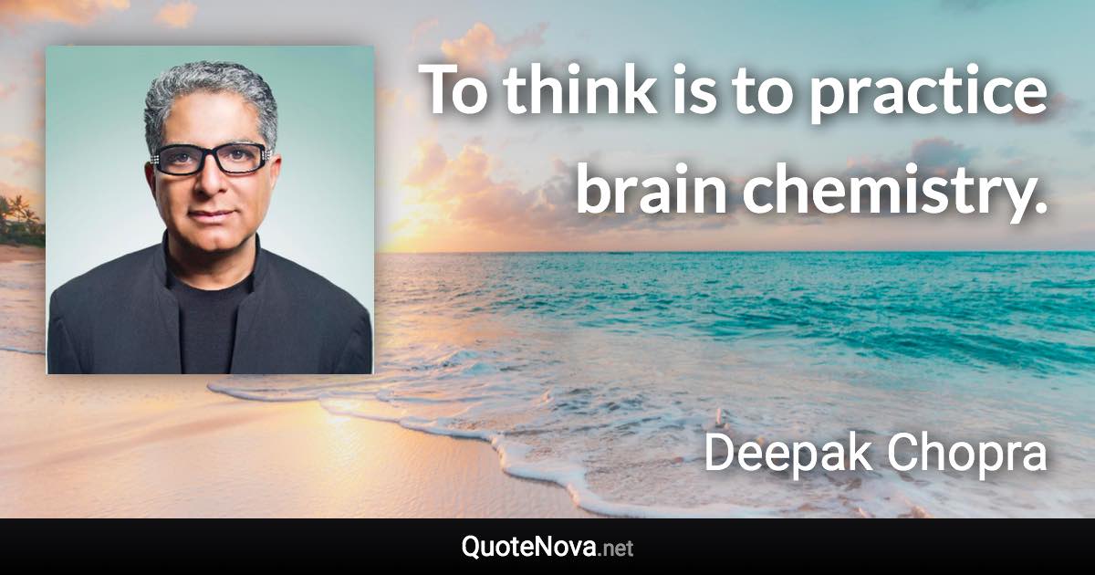 To think is to practice brain chemistry. - Deepak Chopra quote