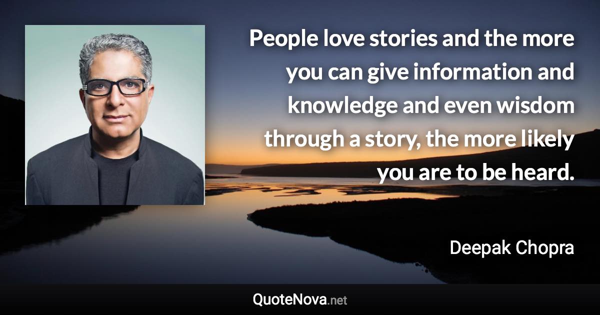 People love stories and the more you can give information and knowledge and even wisdom through a story, the more likely you are to be heard. - Deepak Chopra quote