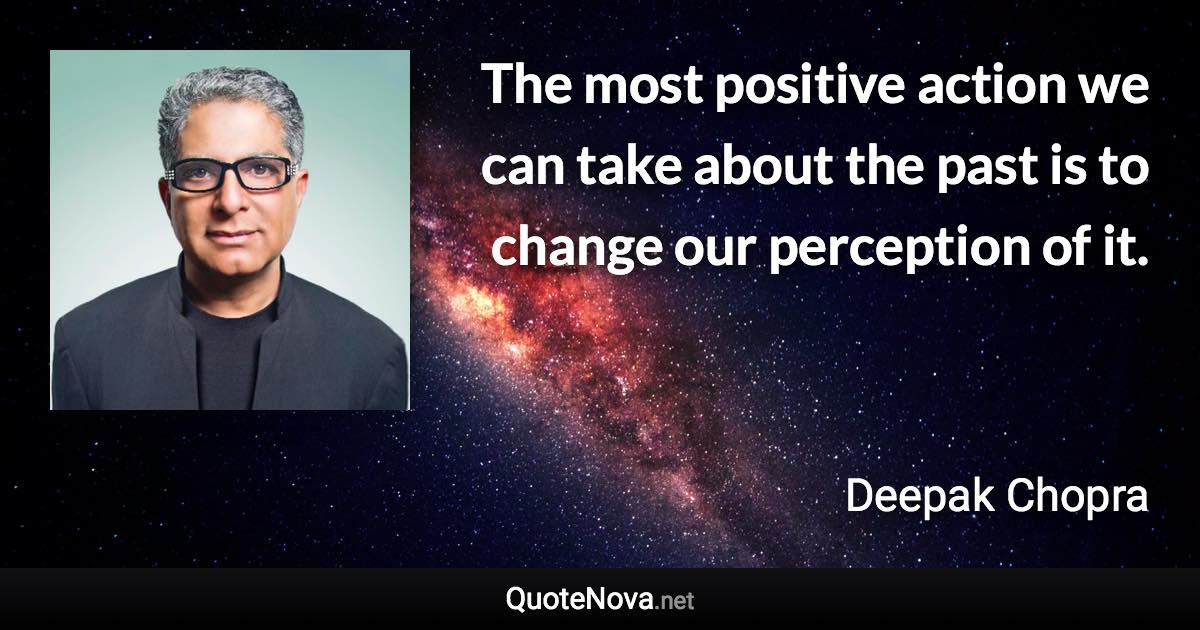 The most positive action we can take about the past is to change our perception of it. - Deepak Chopra quote