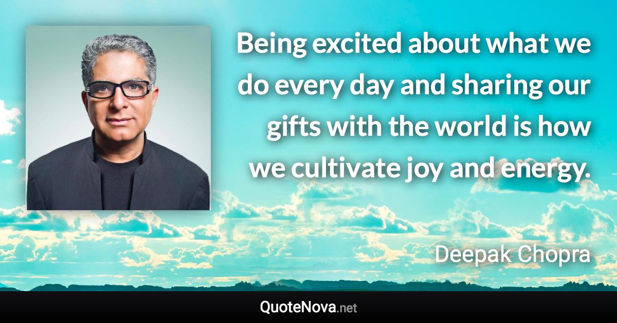Being excited about what we do every day and sharing our gifts with the world is how we cultivate joy and energy. - Deepak Chopra quote