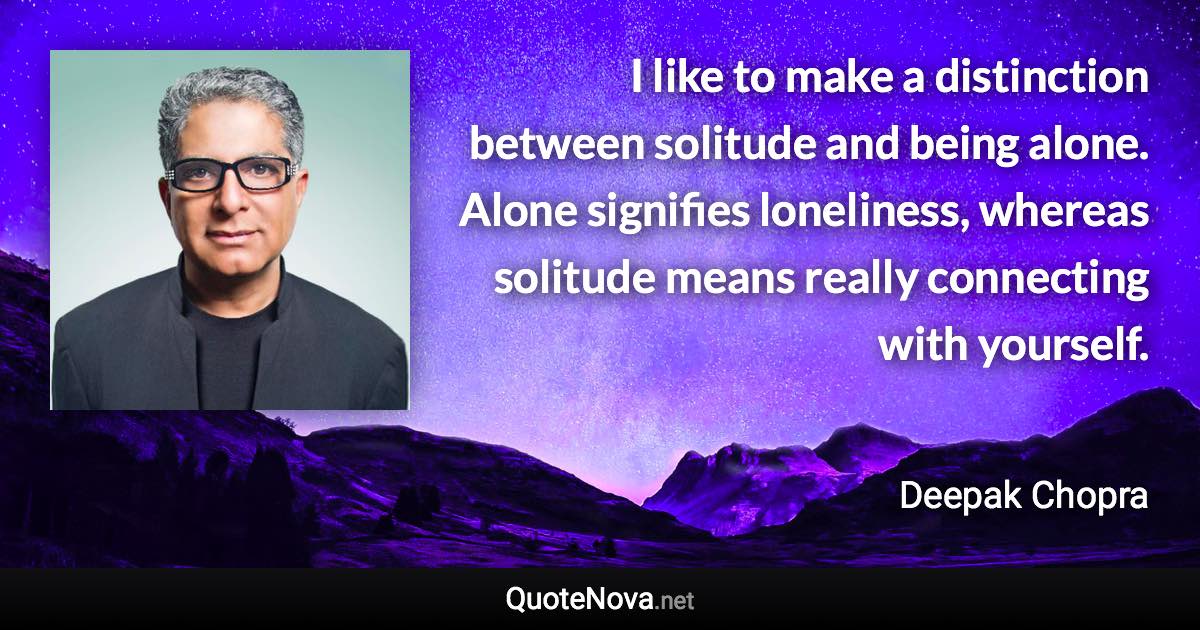 I like to make a distinction between solitude and being alone. Alone signifies loneliness, whereas solitude means really connecting with yourself. - Deepak Chopra quote