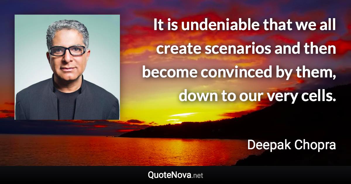 It is undeniable that we all create scenarios and then become convinced by them, down to our very cells. - Deepak Chopra quote