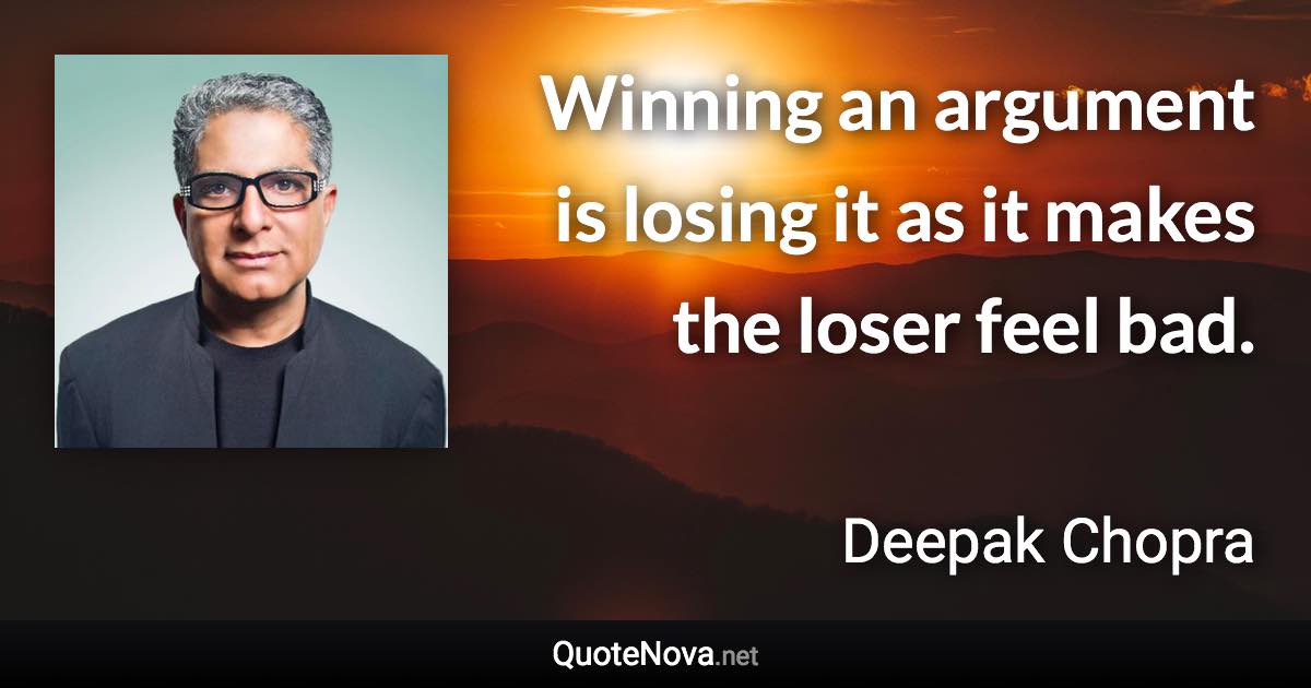 Winning an argument is losing it as it makes the loser feel bad. - Deepak Chopra quote