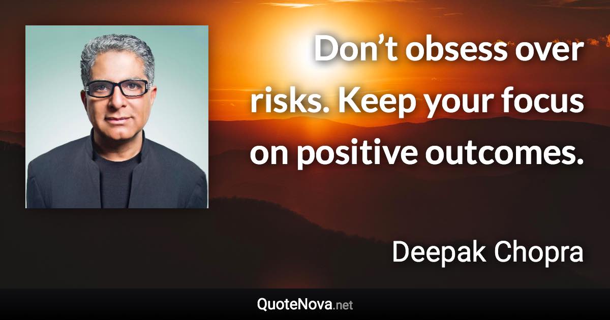 Don’t obsess over risks. Keep your focus on positive outcomes. - Deepak Chopra quote