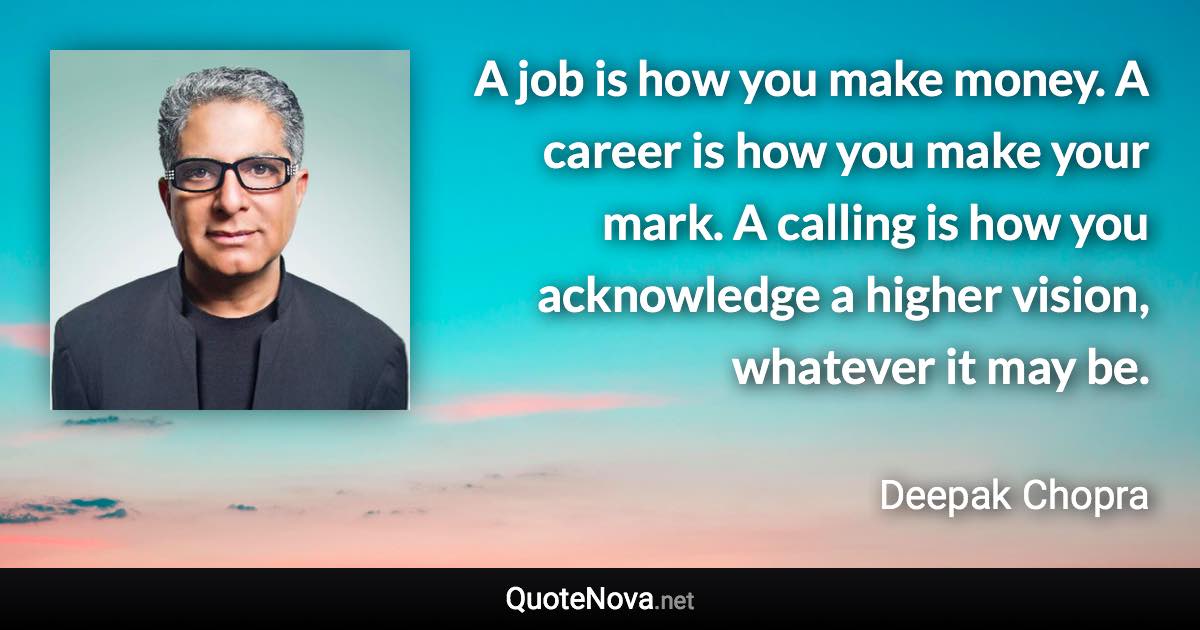 A job is how you make money. A career is how you make your mark. A calling is how you acknowledge a higher vision, whatever it may be. - Deepak Chopra quote