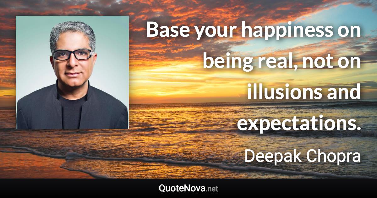 Base your happiness on being real, not on illusions and expectations. - Deepak Chopra quote