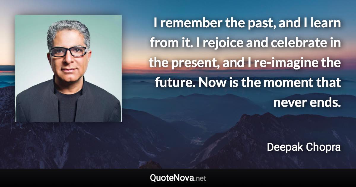 I remember the past, and I learn from it. I rejoice and celebrate in the present, and I re-imagine the future. Now is the moment that never ends. - Deepak Chopra quote