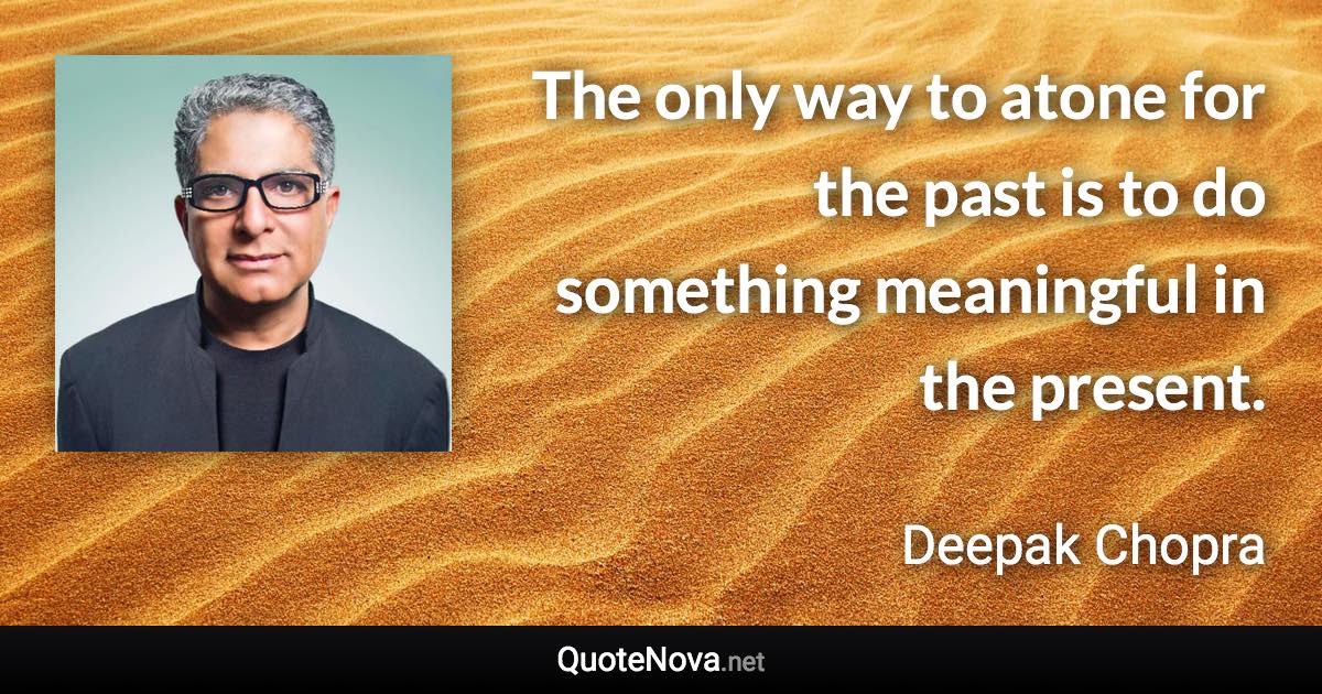 The only way to atone for the past is to do something meaningful in the present. - Deepak Chopra quote