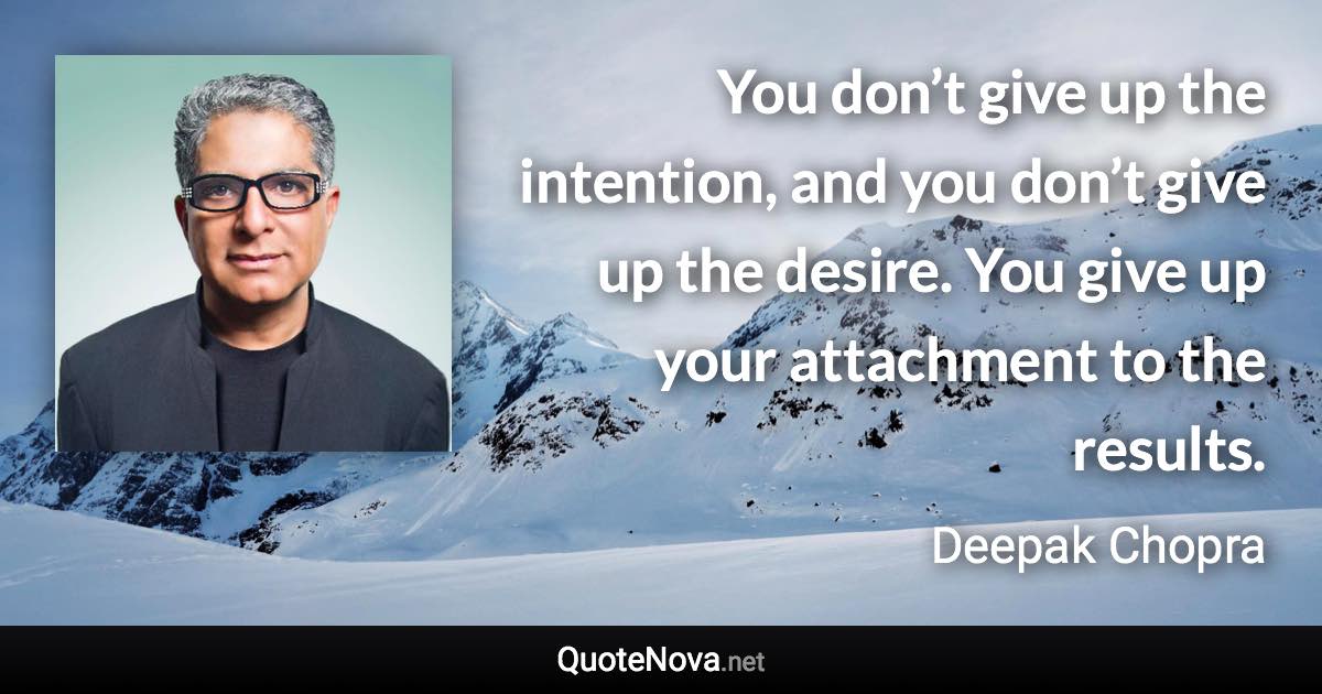 You don’t give up the intention, and you don’t give up the desire. You give up your attachment to the results. - Deepak Chopra quote