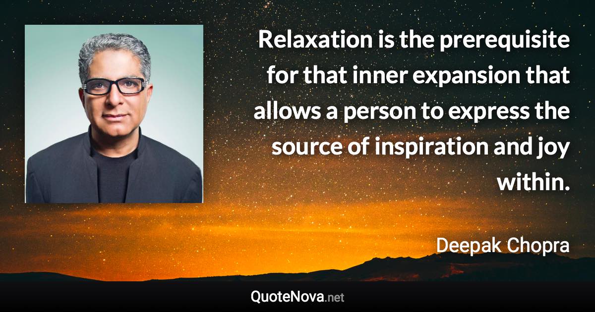 Relaxation is the prerequisite for that inner expansion that allows a person to express the source of inspiration and joy within. - Deepak Chopra quote