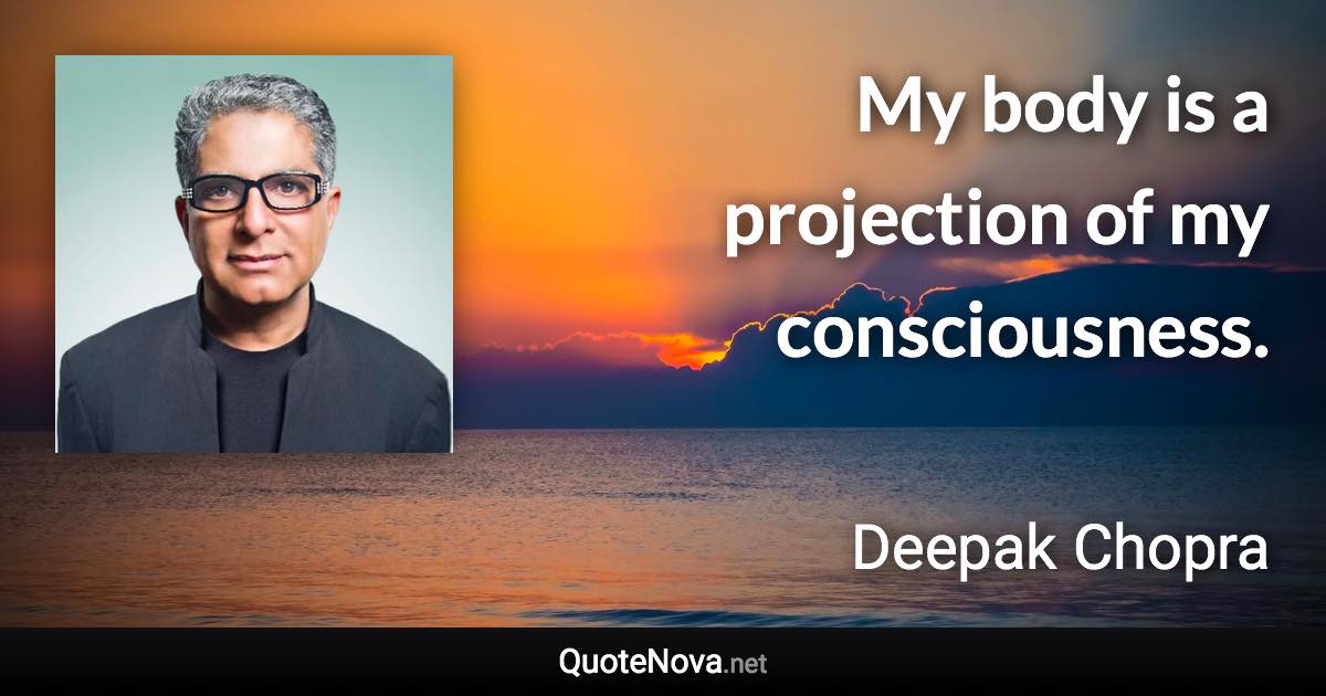 My body is a projection of my consciousness. - Deepak Chopra quote