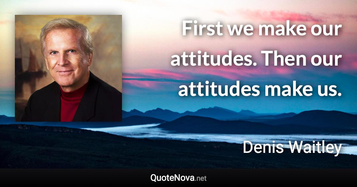 First we make our attitudes. Then our attitudes make us. - Denis Waitley quote