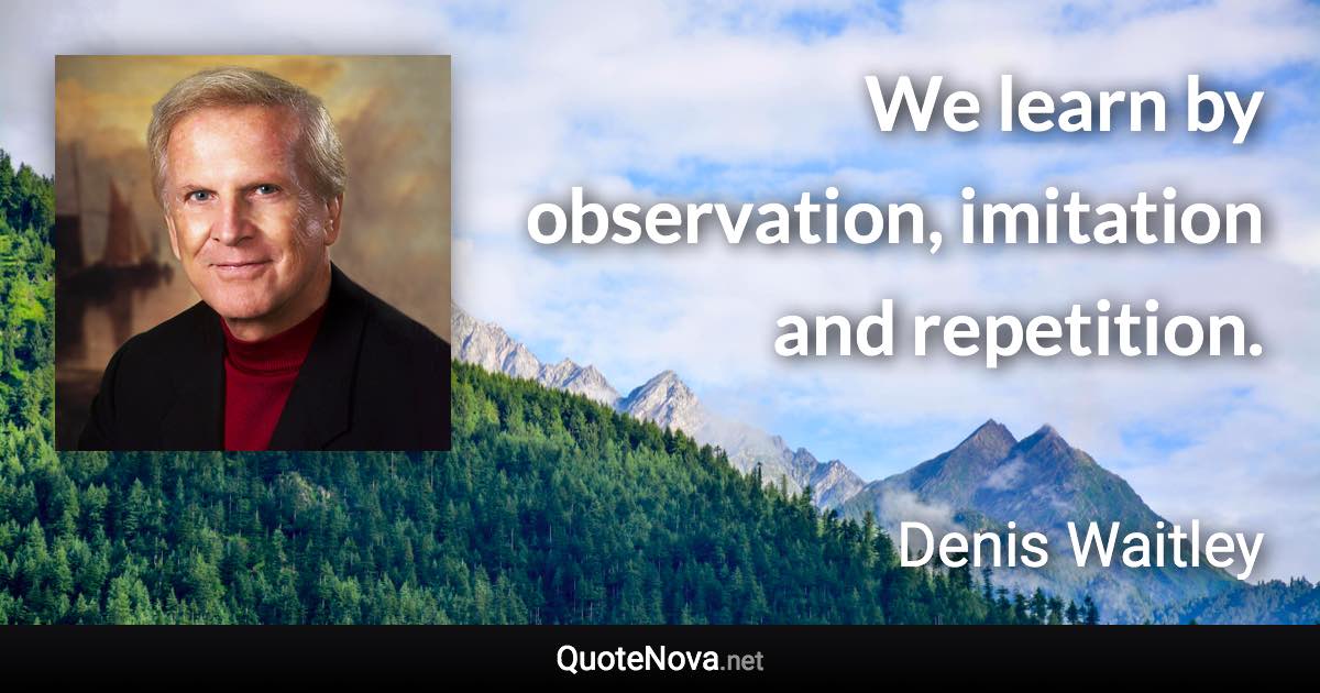 We learn by observation, imitation and repetition. - Denis Waitley quote