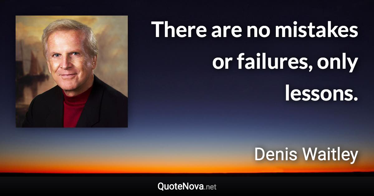 There are no mistakes or failures, only lessons. - Denis Waitley quote