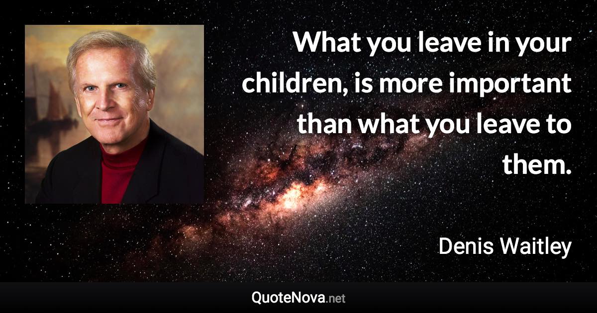 What you leave in your children, is more important than what you leave to them. - Denis Waitley quote