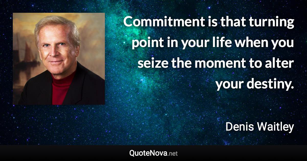 Commitment is that turning point in your life when you seize the moment to alter your destiny. - Denis Waitley quote