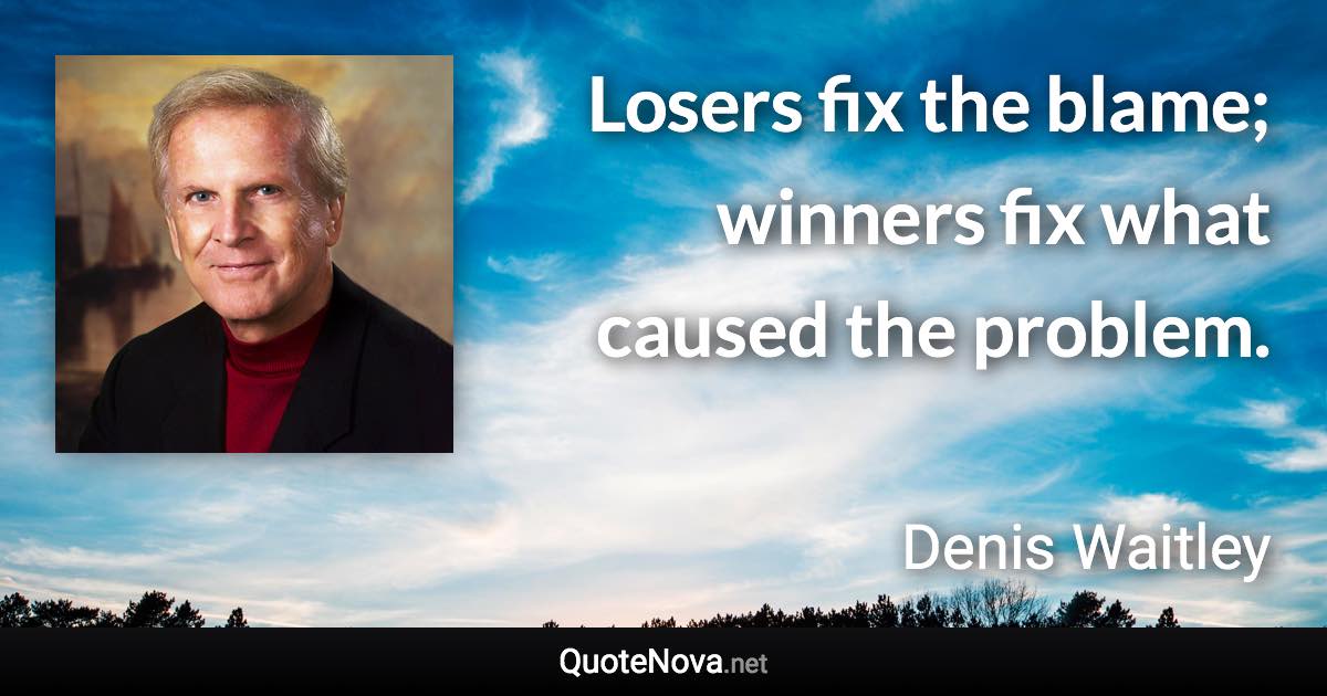 Losers fix the blame; winners fix what caused the problem. - Denis Waitley quote