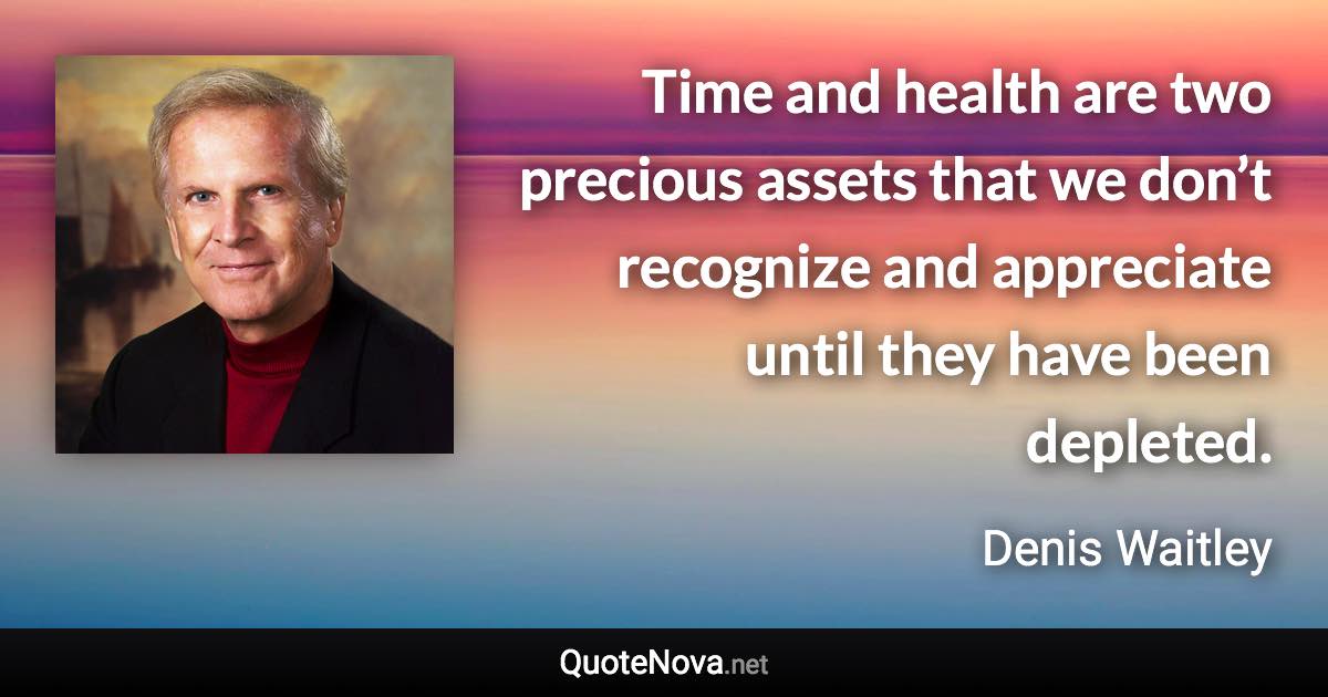 Time and health are two precious assets that we don’t recognize and appreciate until they have been depleted. - Denis Waitley quote