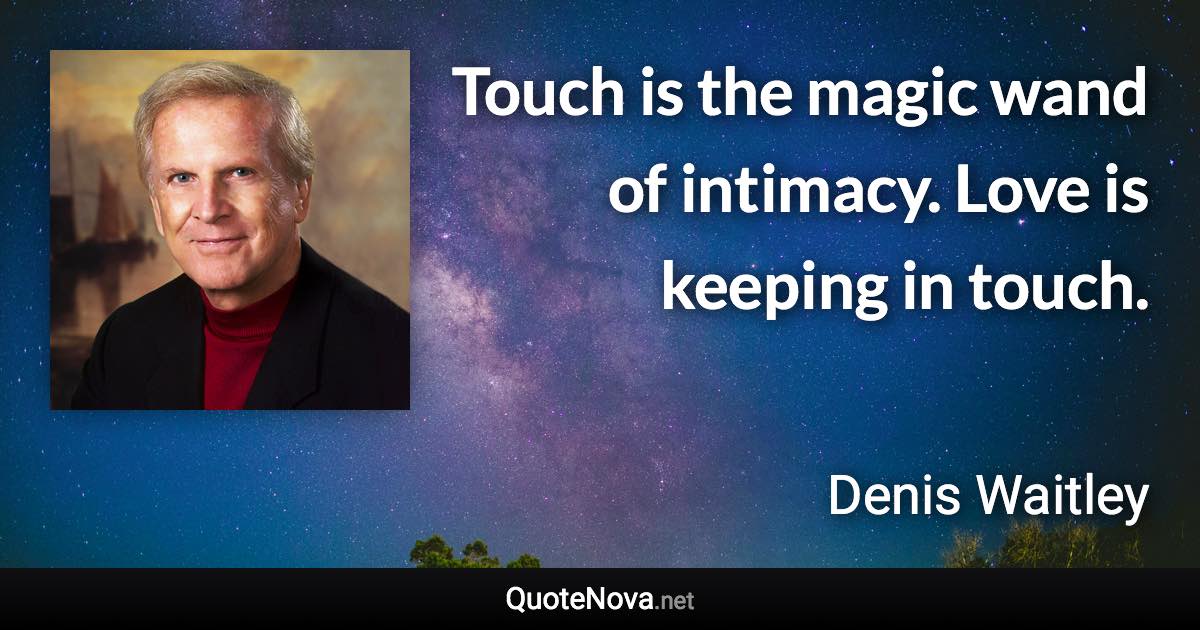 Touch is the magic wand of intimacy. Love is keeping in touch. - Denis Waitley quote