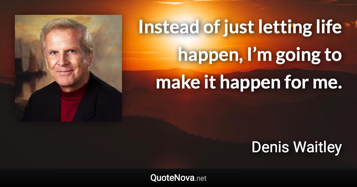 Instead of just letting life happen, I’m going to make it happen for me. - Denis Waitley quote