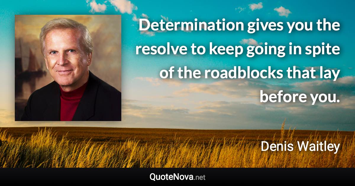 Determination gives you the resolve to keep going in spite of the roadblocks that lay before you. - Denis Waitley quote