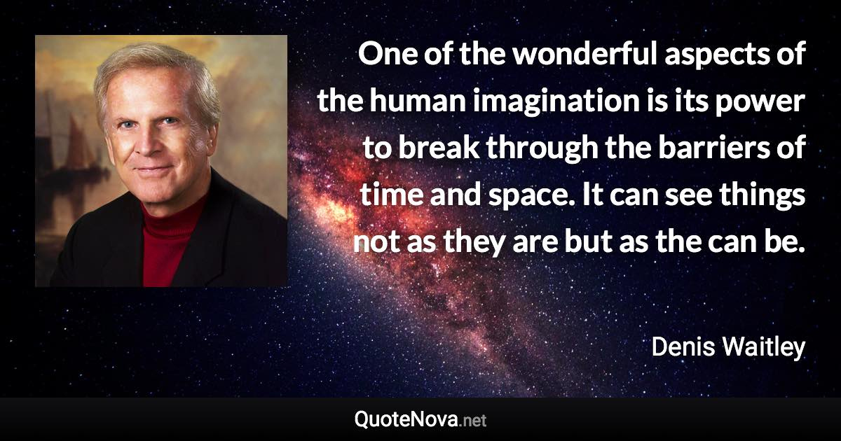 One of the wonderful aspects of the human imagination is its power to break through the barriers of time and space. It can see things not as they are but as the can be. - Denis Waitley quote