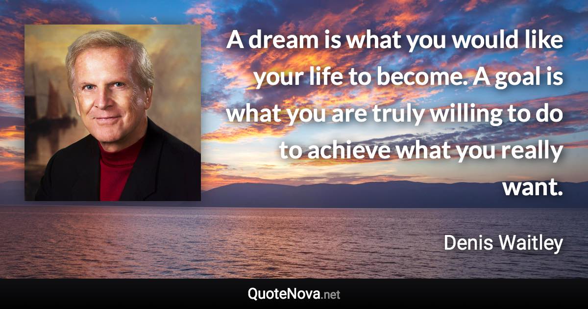 A dream is what you would like your life to become. A goal is what you are truly willing to do to achieve what you really want. - Denis Waitley quote