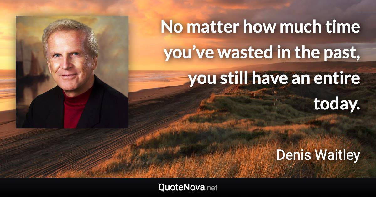 No matter how much time you’ve wasted in the past, you still have an entire today. - Denis Waitley quote
