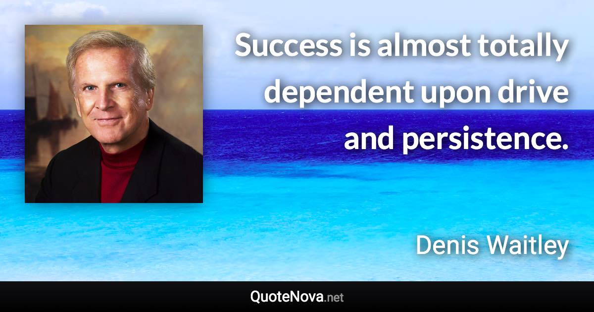 Success is almost totally dependent upon drive and persistence. - Denis Waitley quote