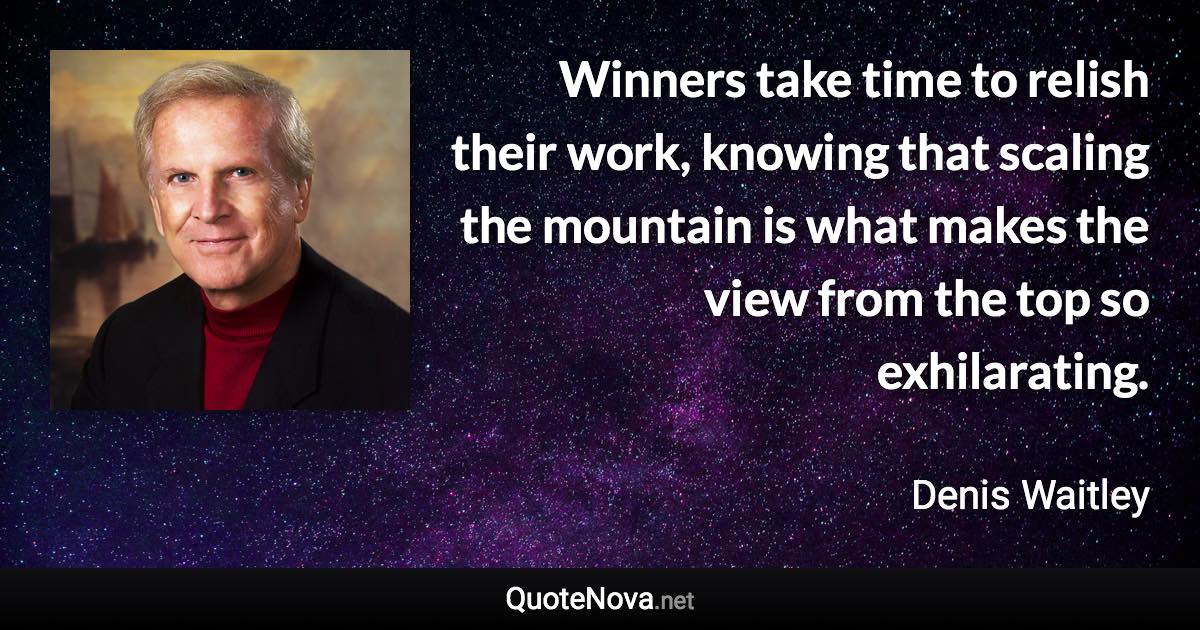 Winners take time to relish their work, knowing that scaling the mountain is what makes the view from the top so exhilarating. - Denis Waitley quote