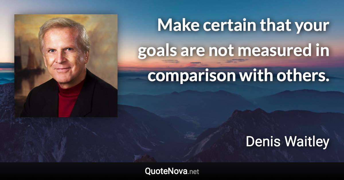 Make certain that your goals are not measured in comparison with others. - Denis Waitley quote