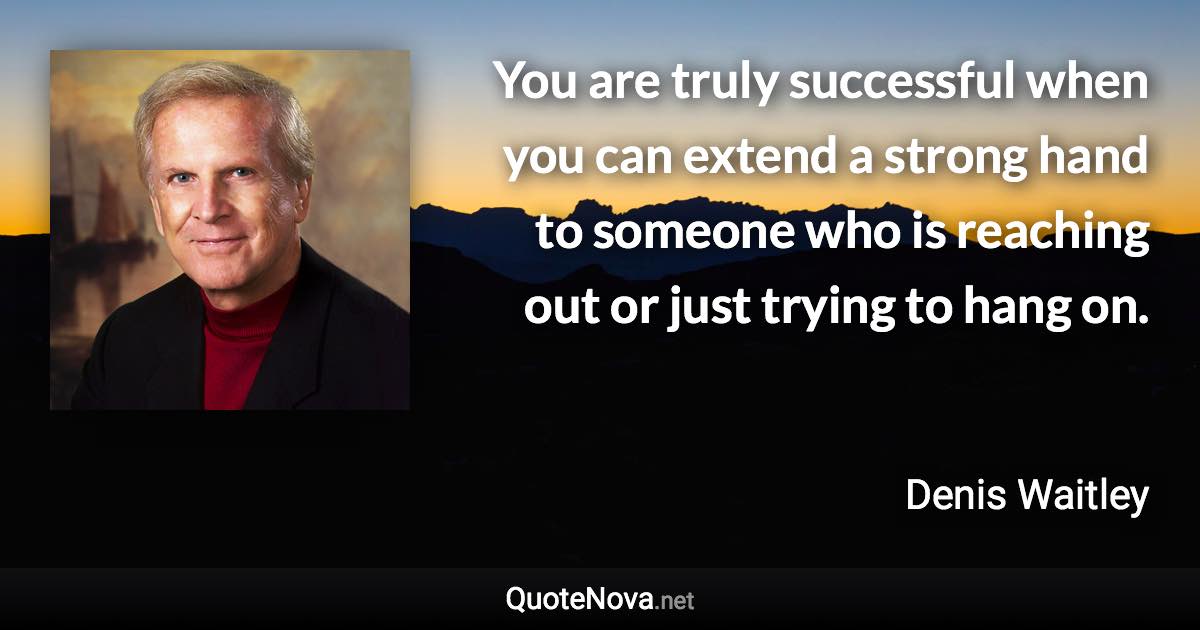 You are truly successful when you can extend a strong hand to someone who is reaching out or just trying to hang on. - Denis Waitley quote