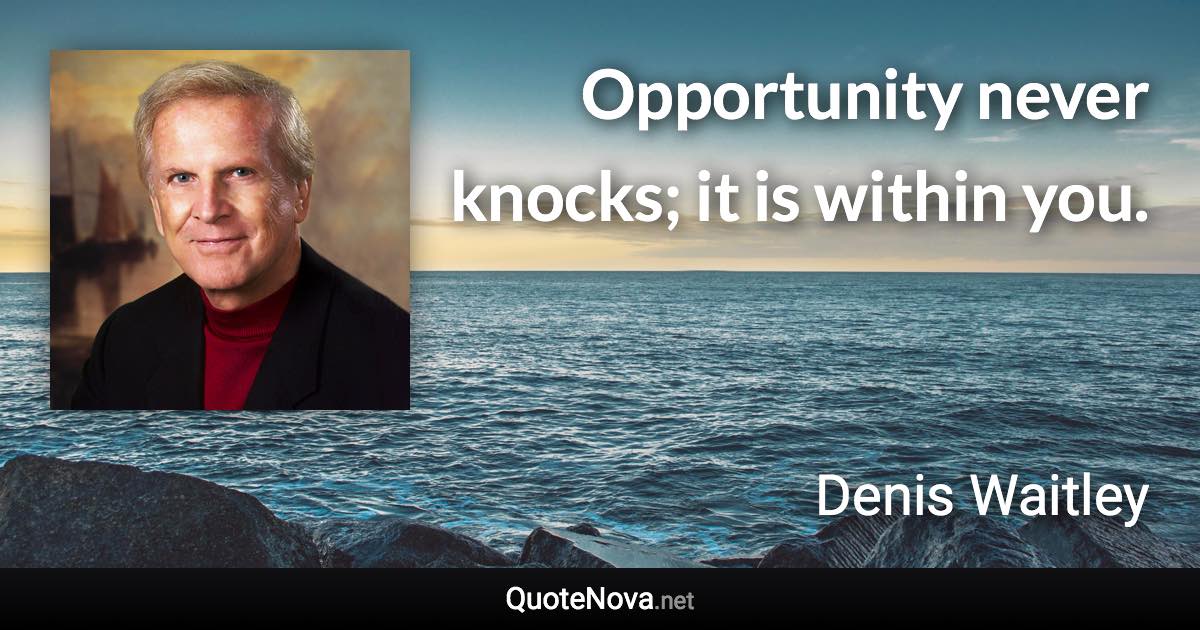 Opportunity never knocks; it is within you. - Denis Waitley quote