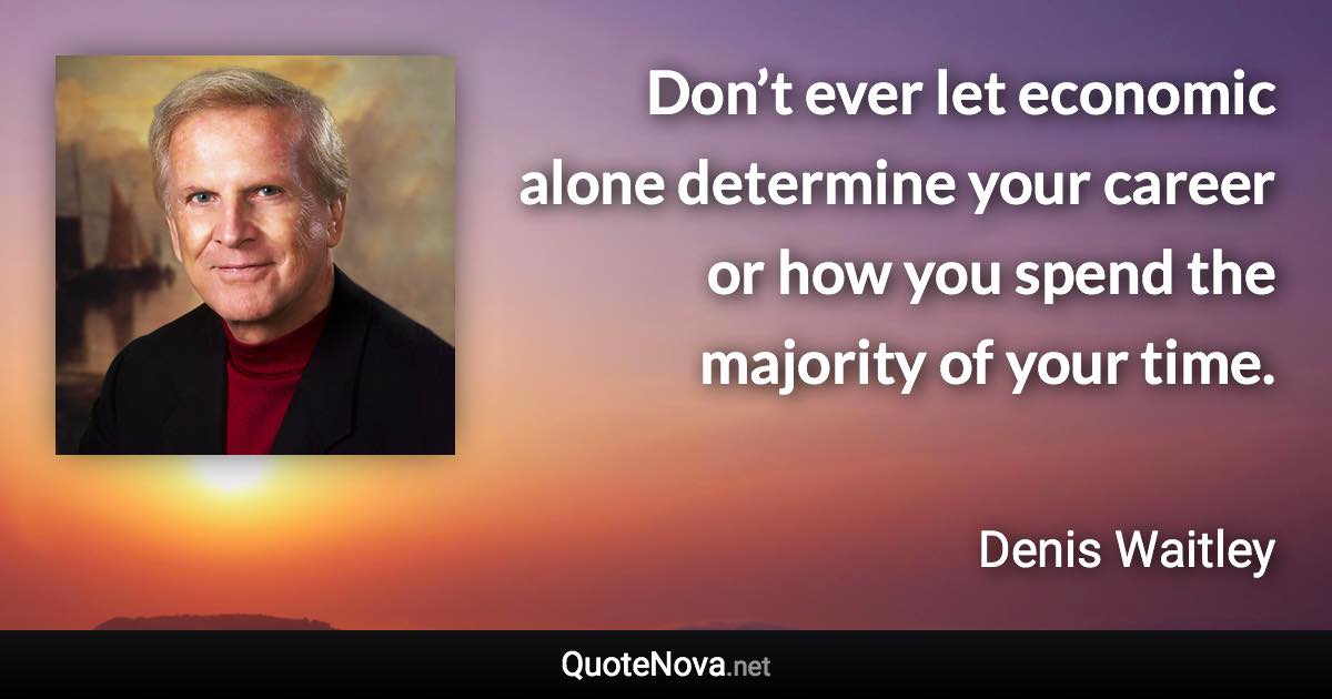 Don’t ever let economic alone determine your career or how you spend the majority of your time. - Denis Waitley quote