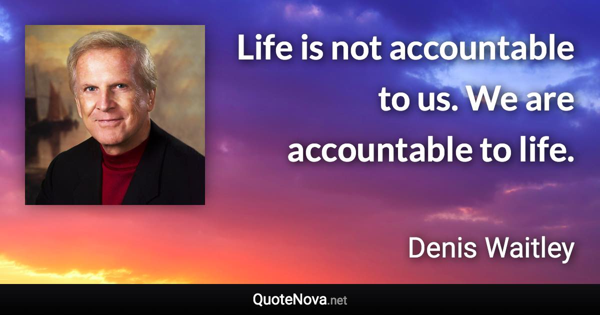 Life is not accountable to us. We are accountable to life. - Denis Waitley quote