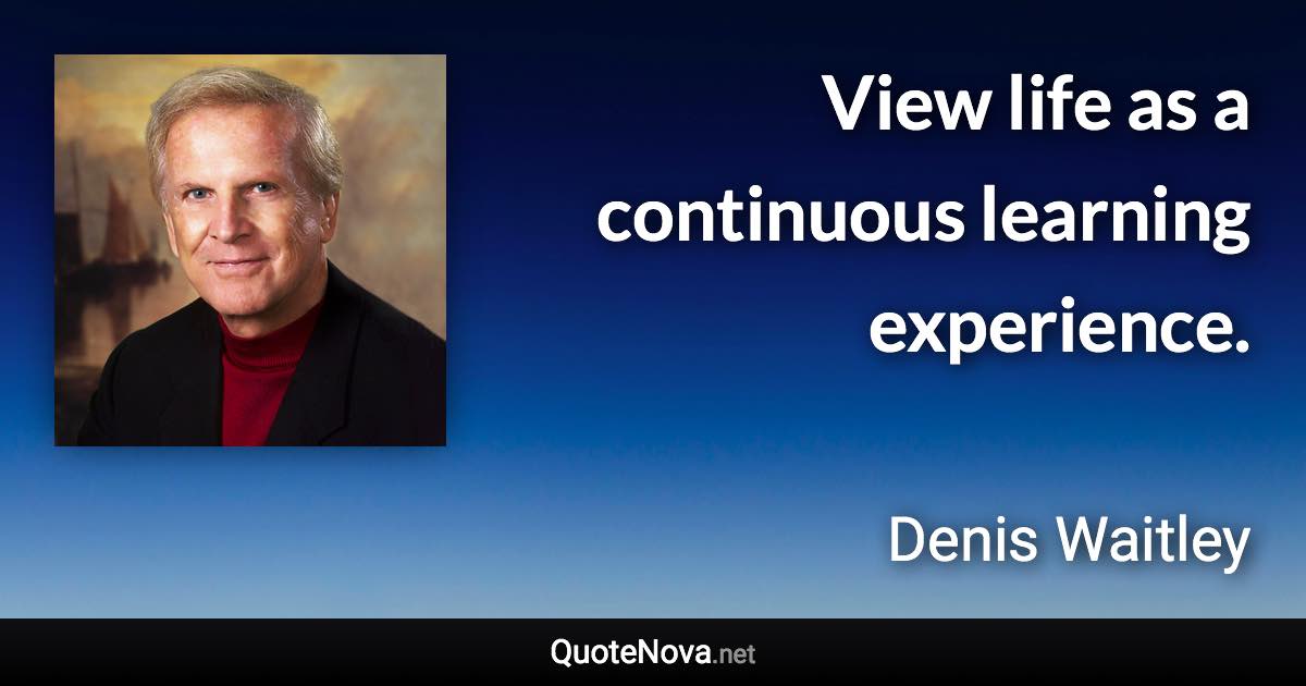 View life as a continuous learning experience. - Denis Waitley quote