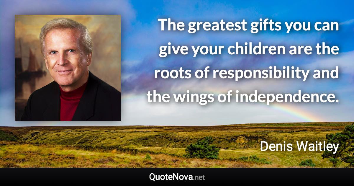 The greatest gifts you can give your children are the roots of responsibility and the wings of independence. - Denis Waitley quote