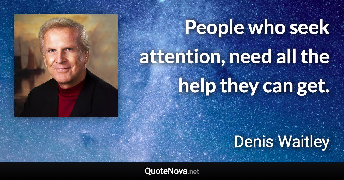 People who seek attention, need all the help they can get. - Denis Waitley quote