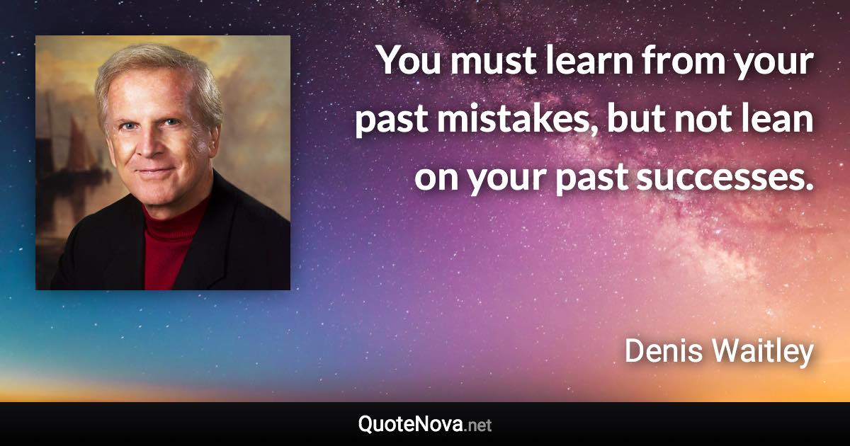 You must learn from your past mistakes, but not lean on your past successes. - Denis Waitley quote