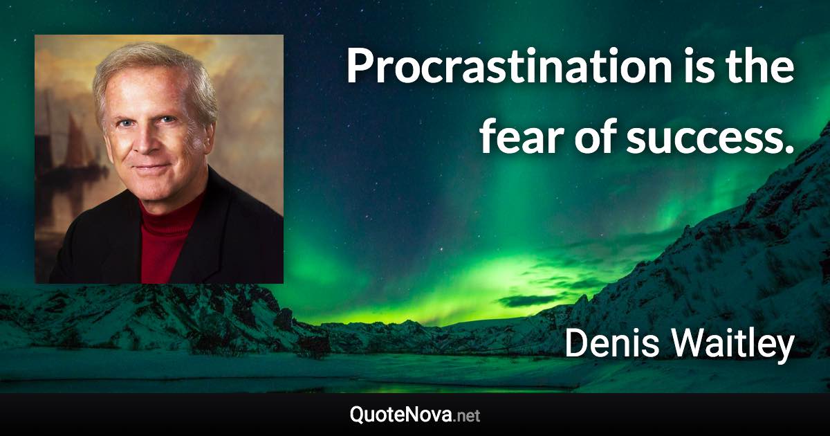 Procrastination is the fear of success. - Denis Waitley quote