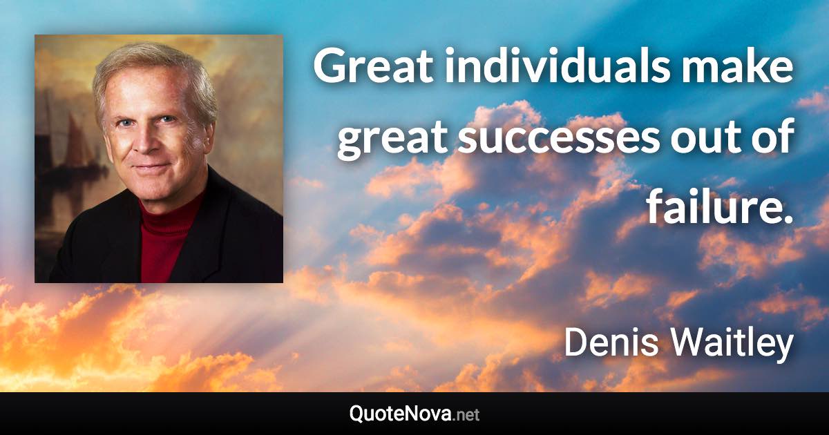 Great individuals make great successes out of failure. - Denis Waitley quote