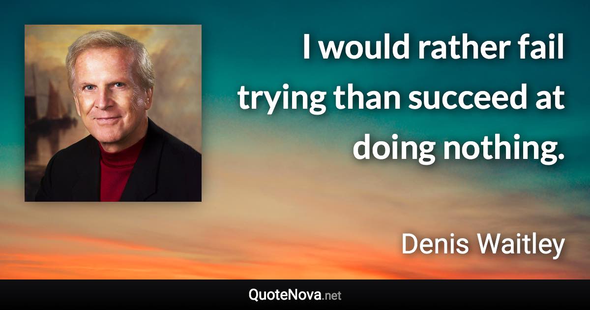 I would rather fail trying than succeed at doing nothing. - Denis Waitley quote