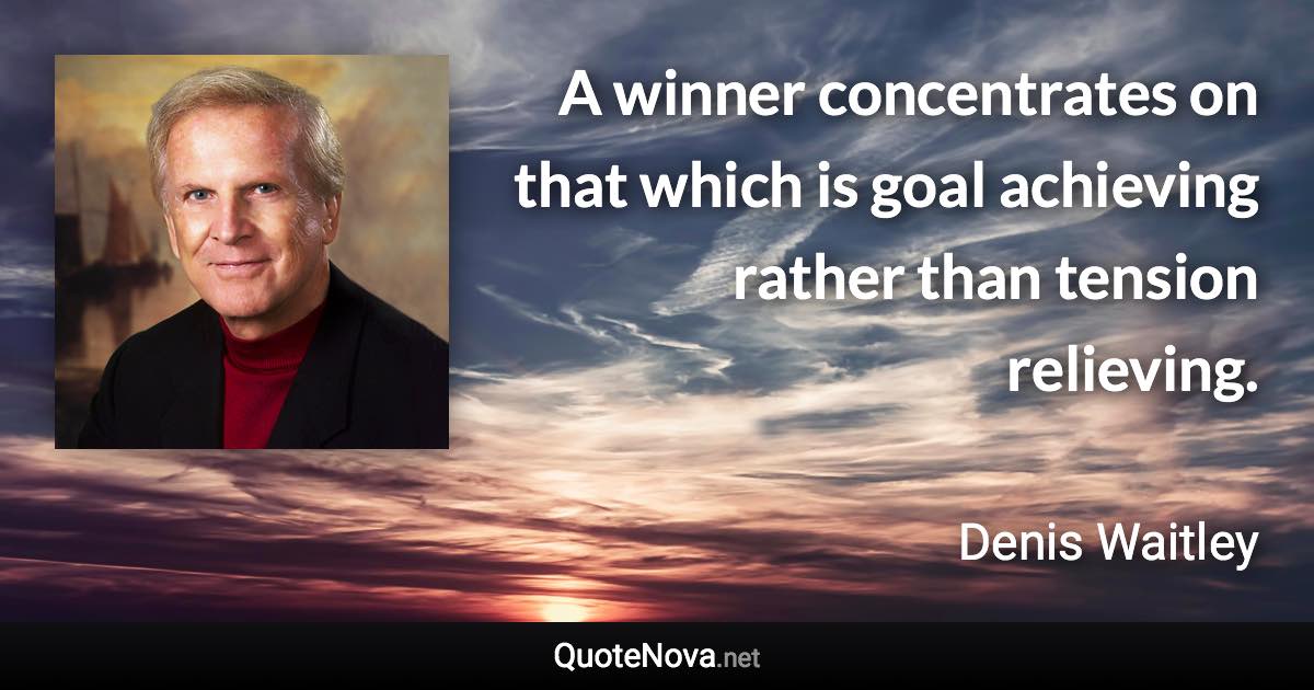 A winner concentrates on that which is goal achieving rather than tension relieving. - Denis Waitley quote