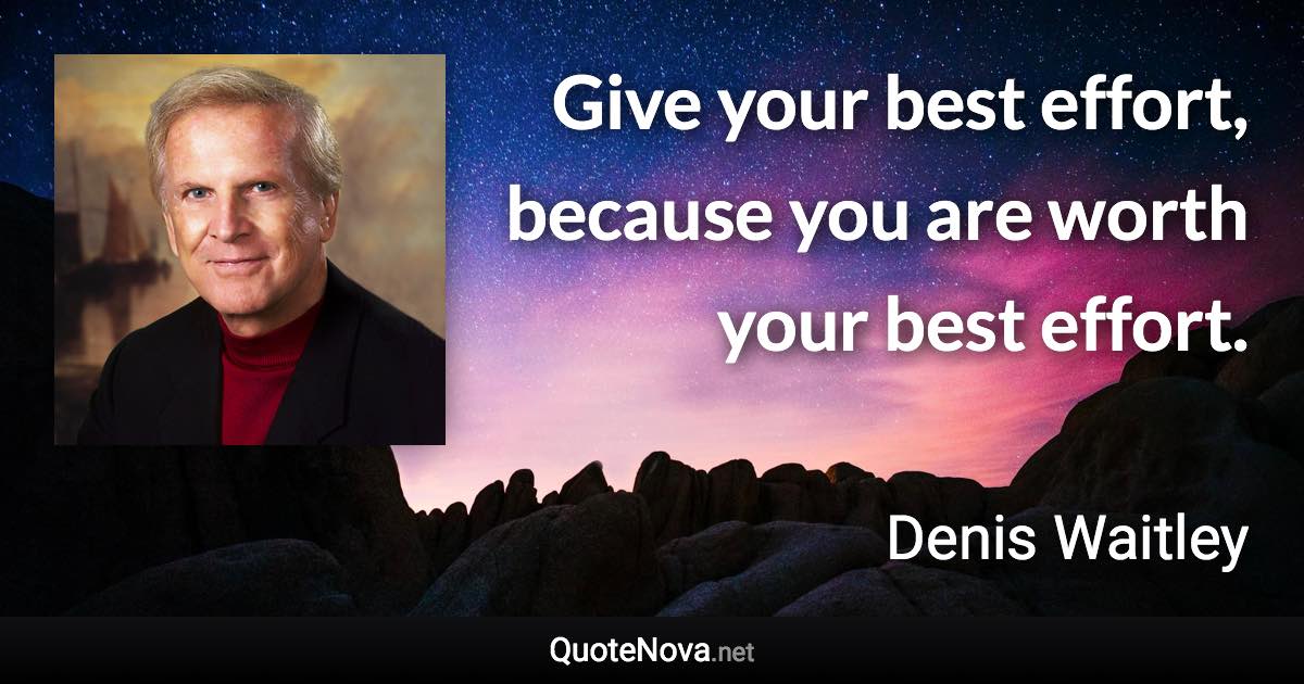 Give your best effort, because you are worth your best effort. - Denis Waitley quote