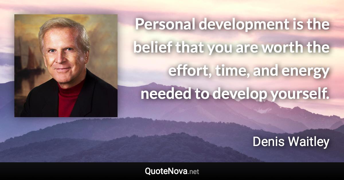 Personal development is the belief that you are worth the effort, time, and energy needed to develop yourself. - Denis Waitley quote