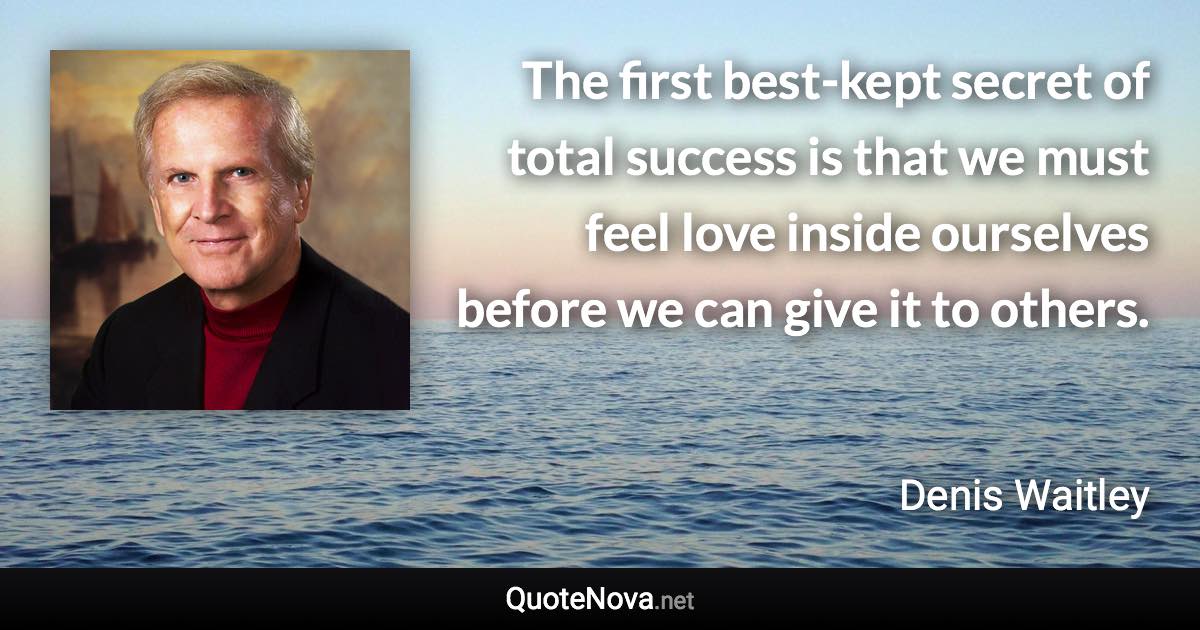 The first best-kept secret of total success is that we must feel love inside ourselves before we can give it to others. - Denis Waitley quote