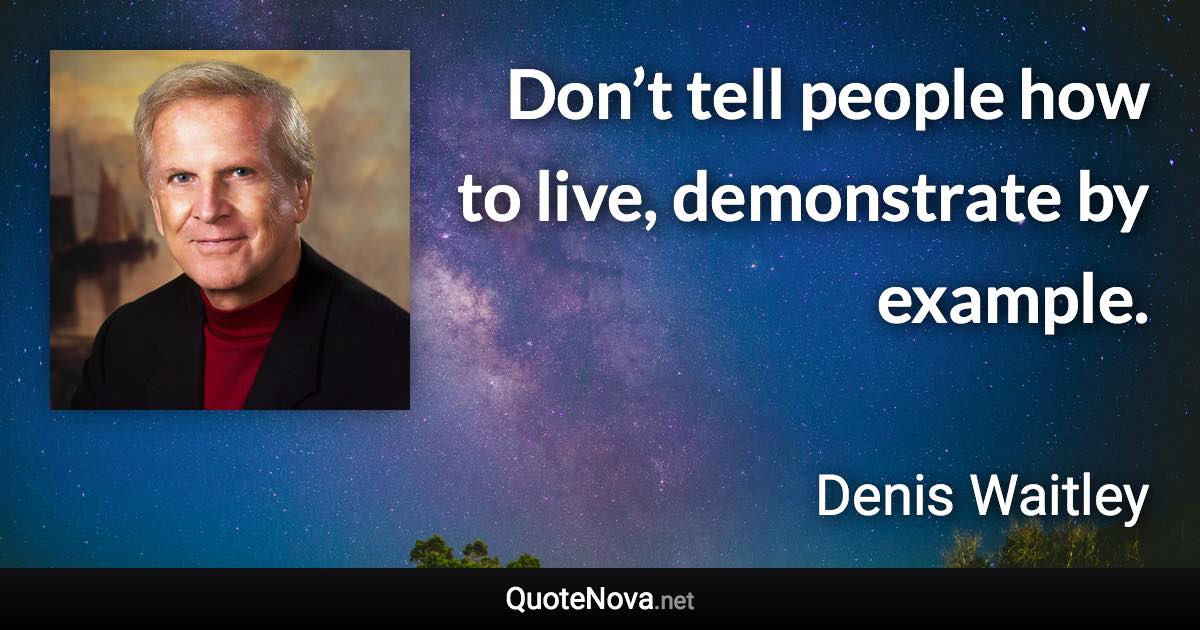 Don’t tell people how to live, demonstrate by example. - Denis Waitley quote
