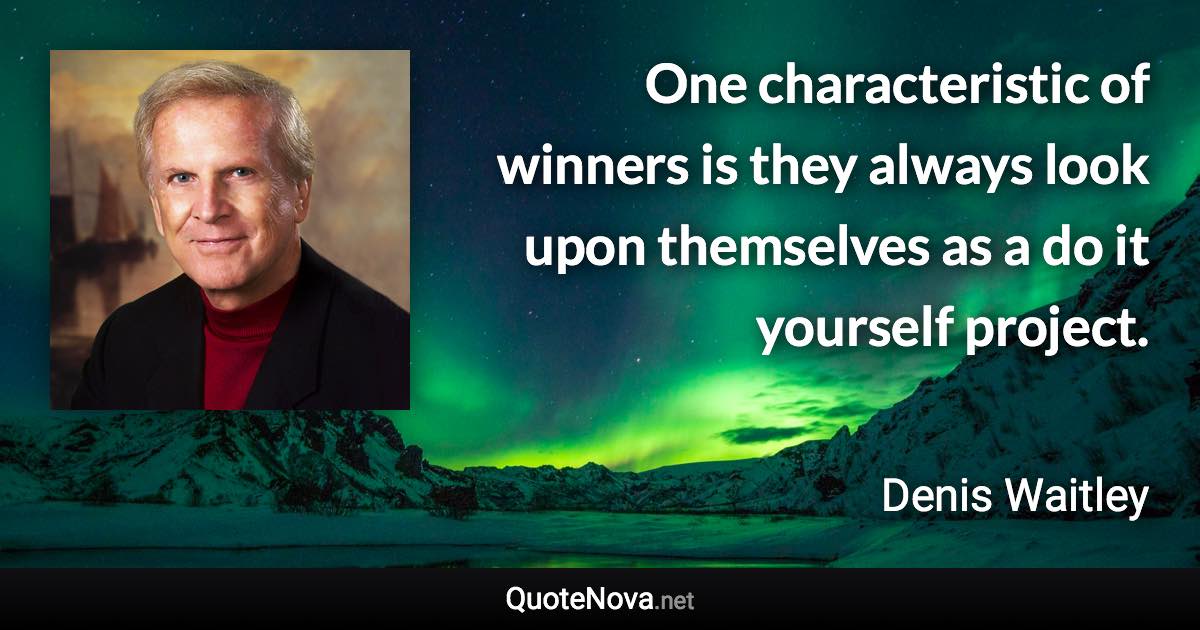 One characteristic of winners is they always look upon themselves as a do it yourself project. - Denis Waitley quote