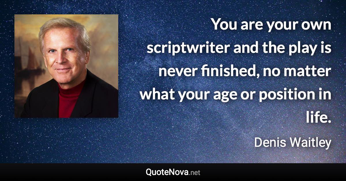 You are your own scriptwriter and the play is never finished, no matter what your age or position in life. - Denis Waitley quote