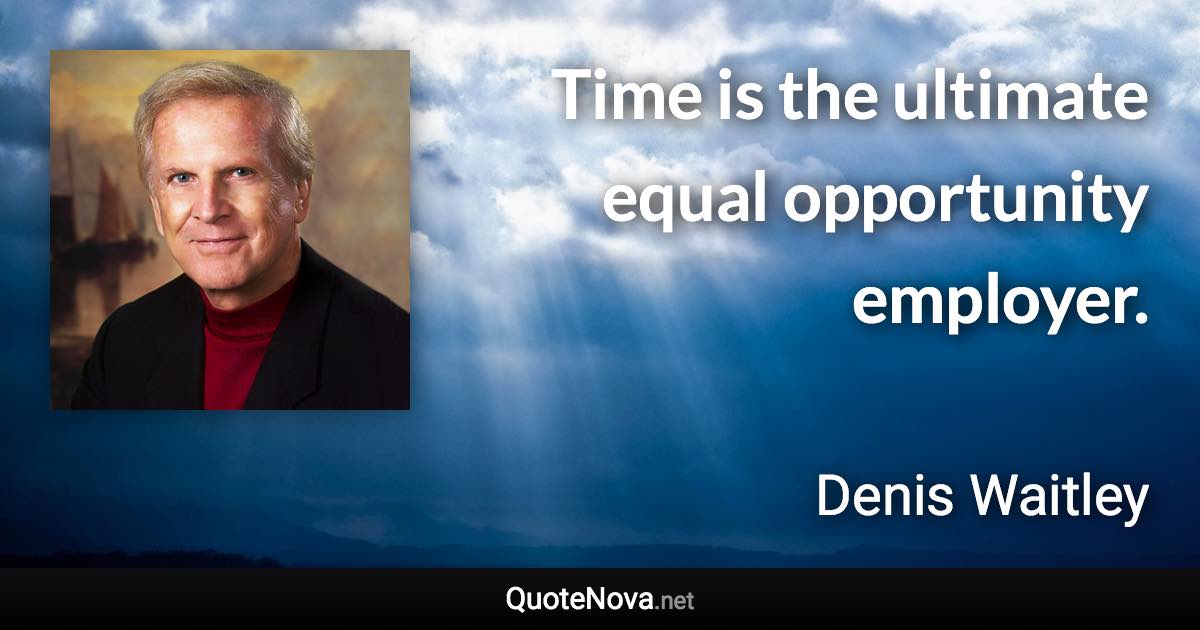 Time is the ultimate equal opportunity employer. - Denis Waitley quote